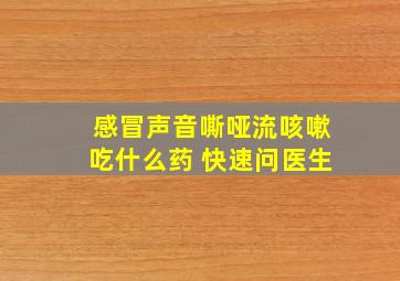 感冒声音嘶哑流咳嗽吃什么药 快速问医生